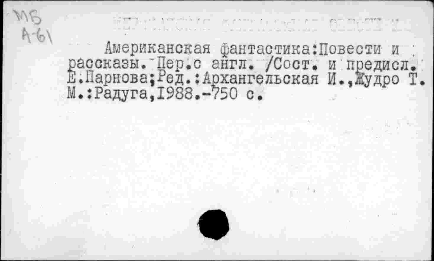 ﻿Американская фантастика:Повести и ' рассказы.’Пер.с англ. /Сост. ипредисл. Е.Парнова;Ред.:Архангельская И.,Жудро Т. М.;Радуга,1988.-750 с.